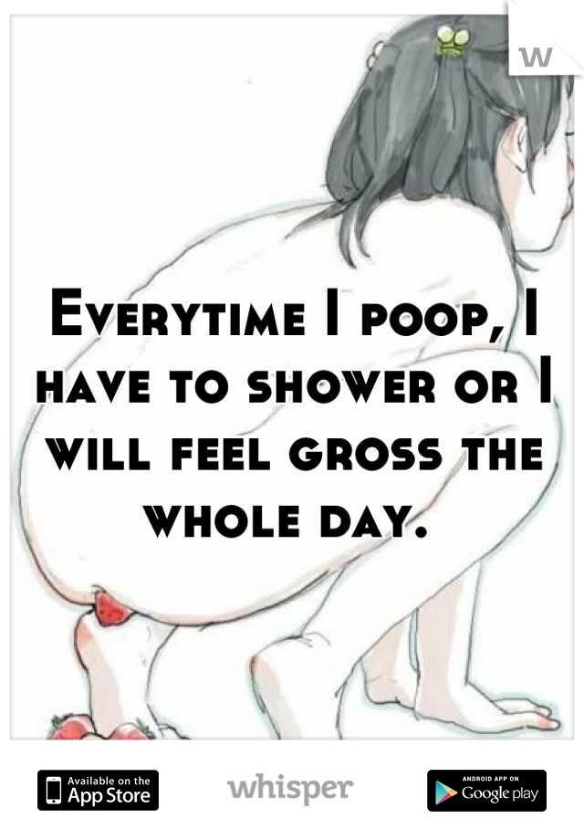 Everytime I poop, I have to shower or I will feel gross the whole day. 
