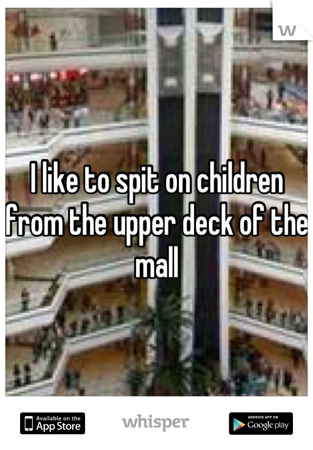 I like to spit on children from the upper deck of the mall