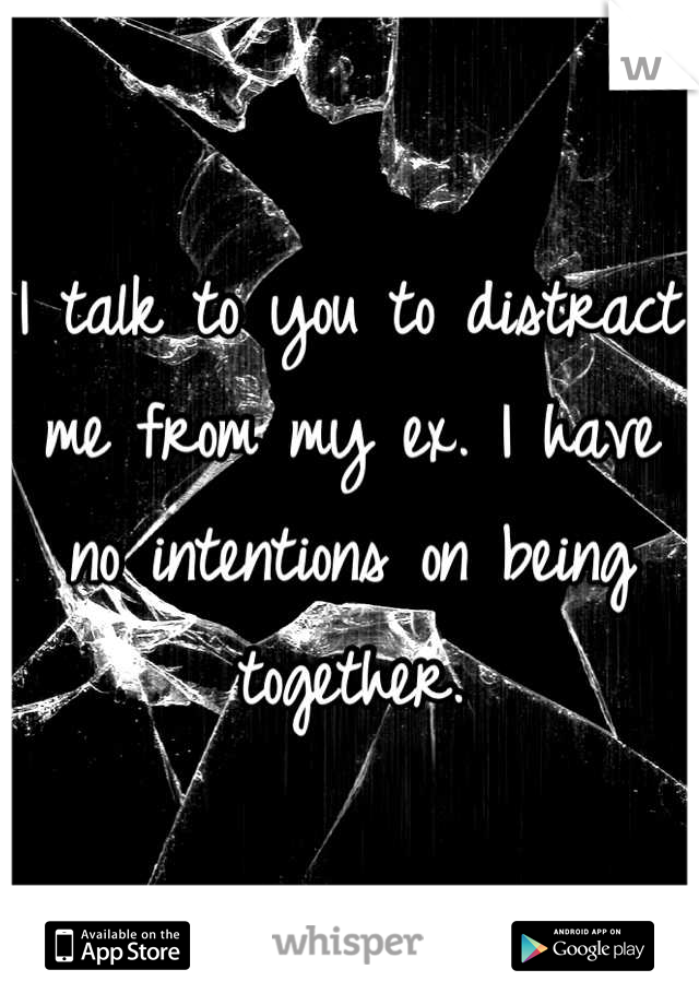 I talk to you to distract me from my ex. I have no intentions on being together.