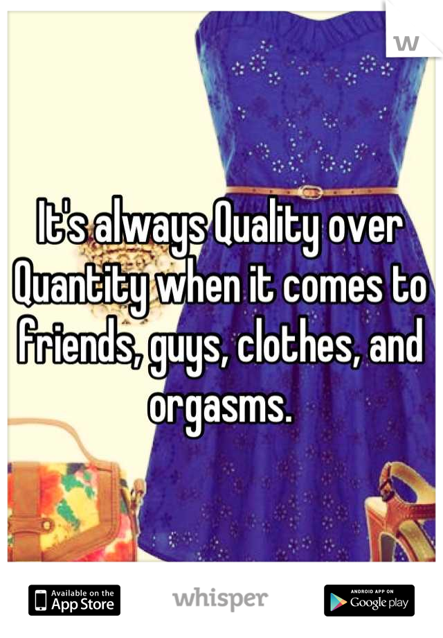 It's always Quality over Quantity when it comes to friends, guys, clothes, and orgasms.