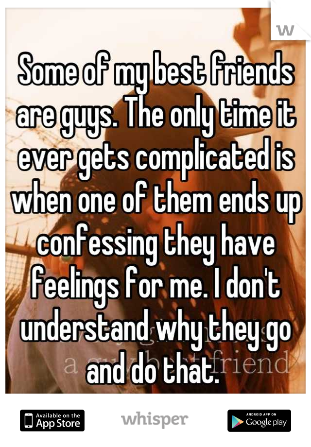 Some of my best friends are guys. The only time it ever gets complicated is when one of them ends up confessing they have feelings for me. I don't understand why they go and do that. 