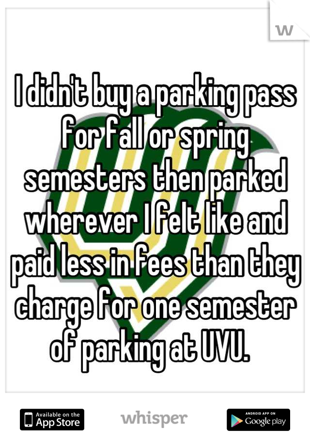 I didn't buy a parking pass for fall or spring semesters then parked wherever I felt like and paid less in fees than they charge for one semester of parking at UVU.  