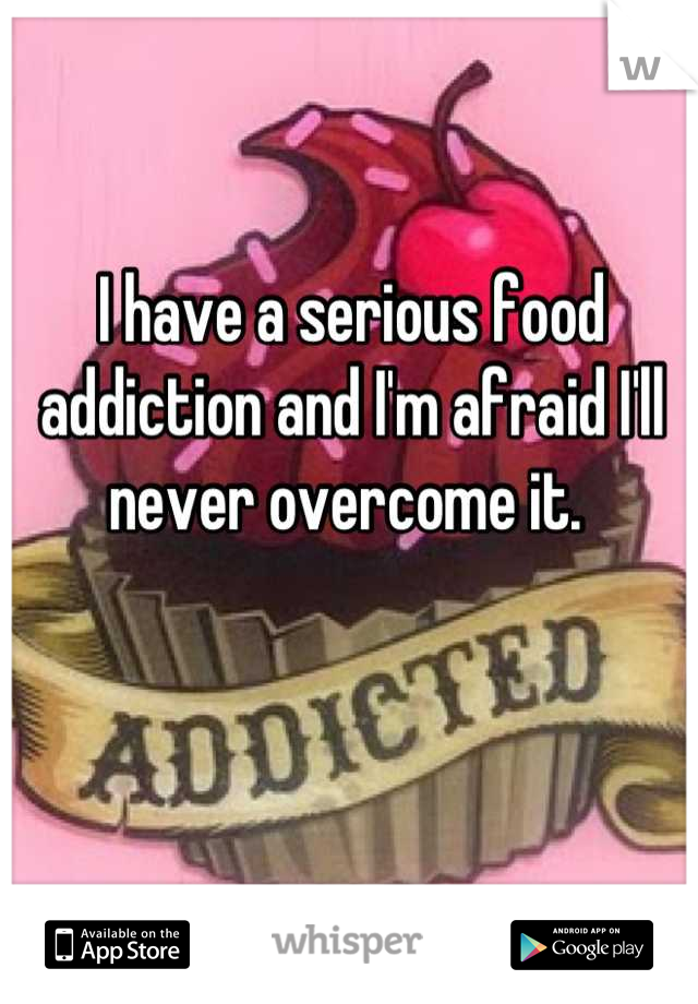 I have a serious food addiction and I'm afraid I'll never overcome it. 