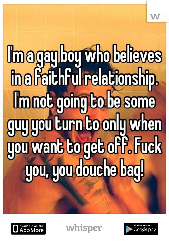 I'm a gay boy who believes in a faithful relationship. I'm not going to be some guy you turn to only when you want to get off. Fuck you, you douche bag!