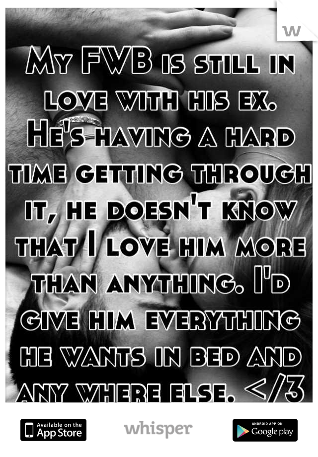 My FWB is still in love with his ex.
He's having a hard time getting through it, he doesn't know that I love him more than anything. I'd give him everything he wants in bed and any where else. </3