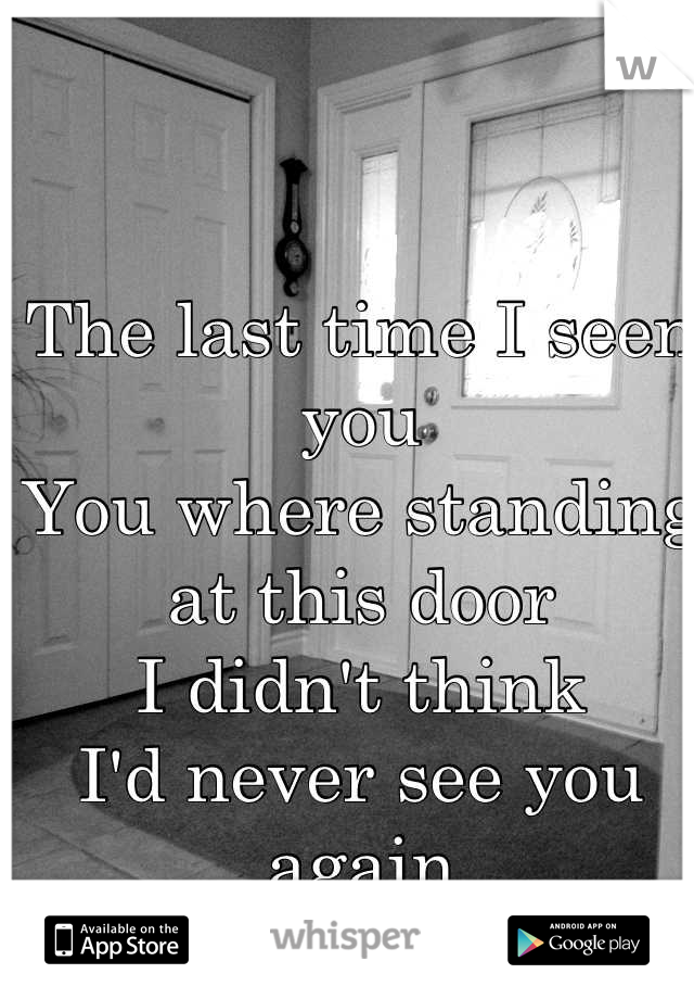 The last time I seen you
You where standing at this door
I didn't think
I'd never see you again
