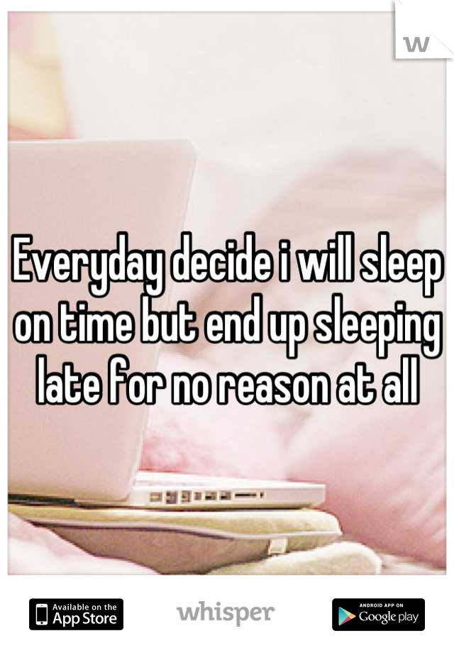 Everyday decide i will sleep on time but end up sleeping late for no reason at all