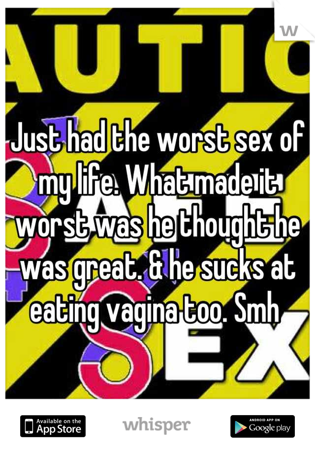 Just had the worst sex of my life. What made it worst was he thought he was great. & he sucks at eating vagina too. Smh 