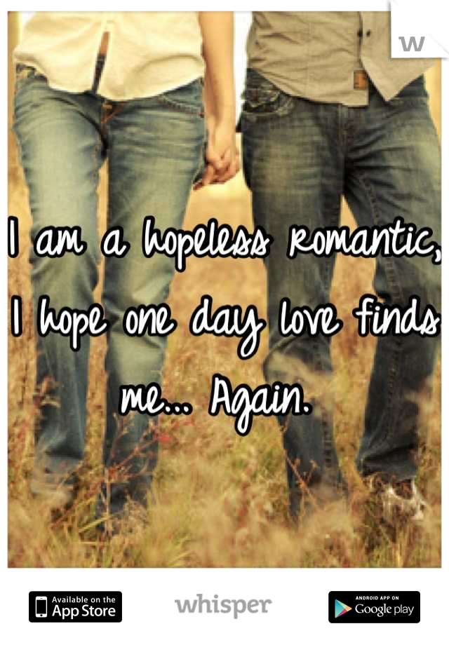 I am a hopeless romantic, I hope one day love finds me... Again. 