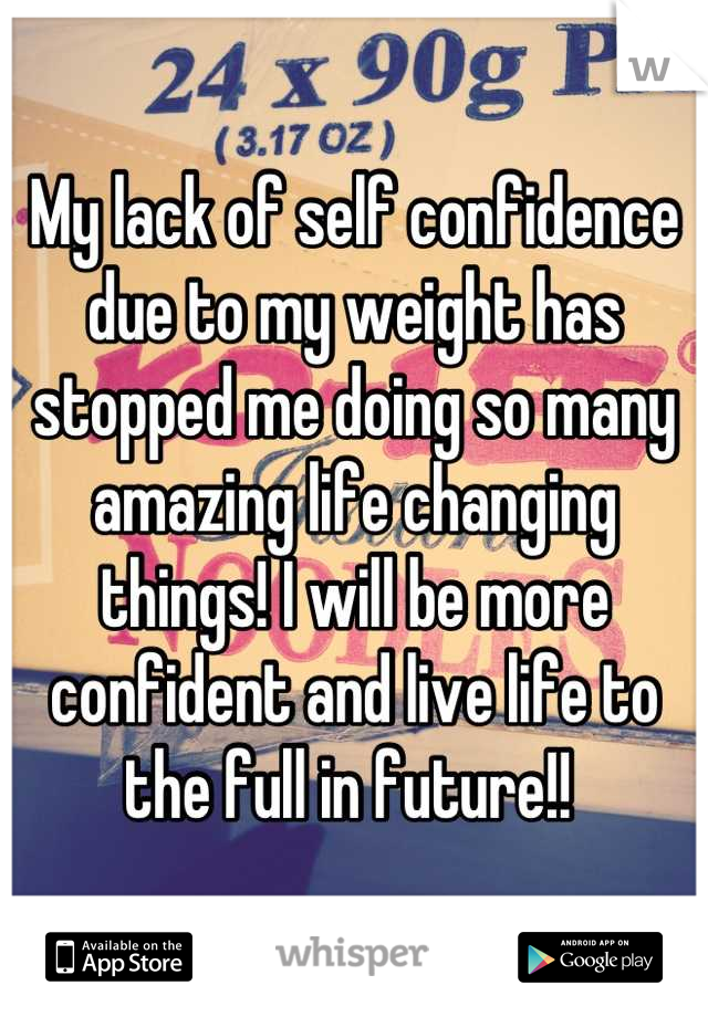 My lack of self confidence due to my weight has stopped me doing so many amazing life changing things! I will be more confident and live life to the full in future!! 