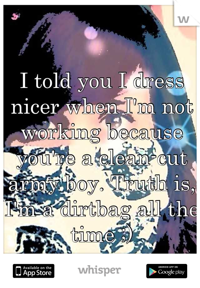 I told you I dress nicer when I'm not working because you're a clean-cut army boy. Truth is, I'm a dirtbag all the time ;)