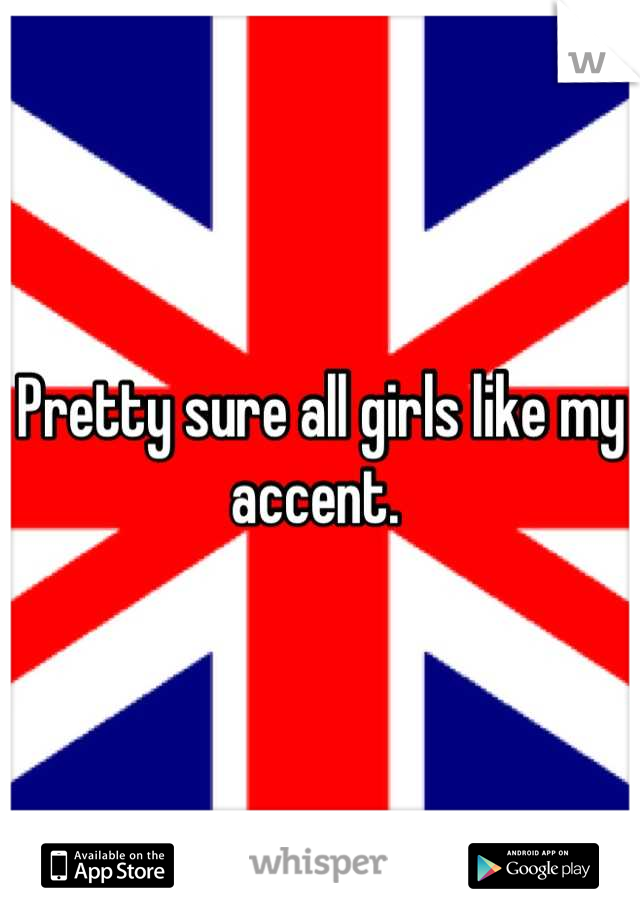 Pretty sure all girls like my accent. 