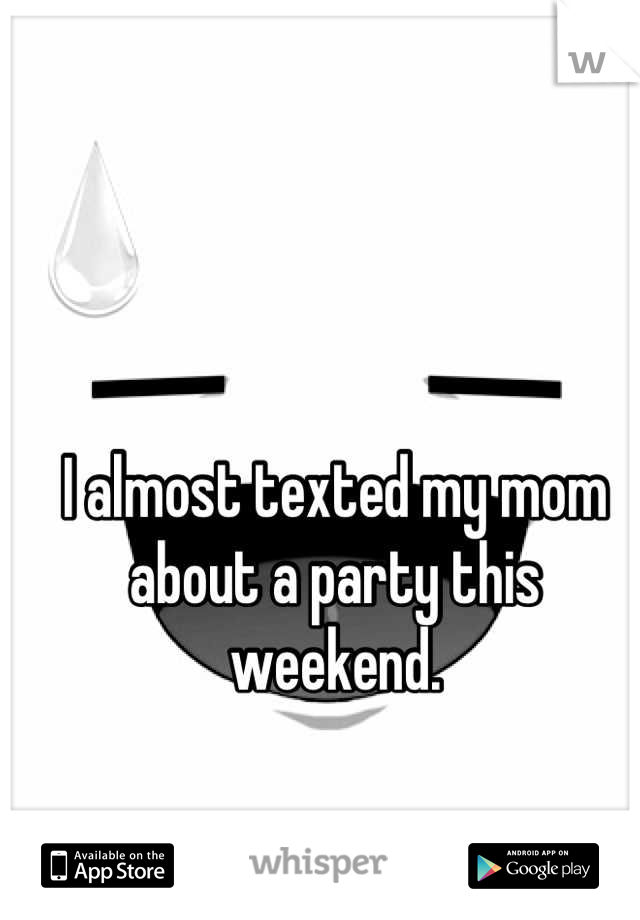 I almost texted my mom about a party this weekend. 

