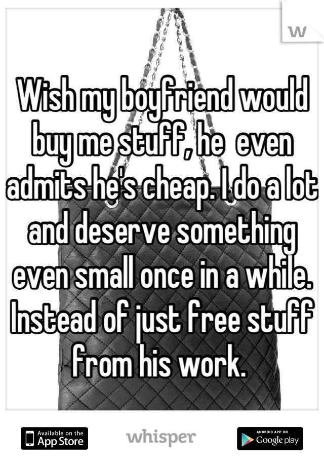 Wish my boyfriend would buy me stuff, he  even admits he's cheap. I do a lot and deserve something even small once in a while. Instead of just free stuff from his work. 