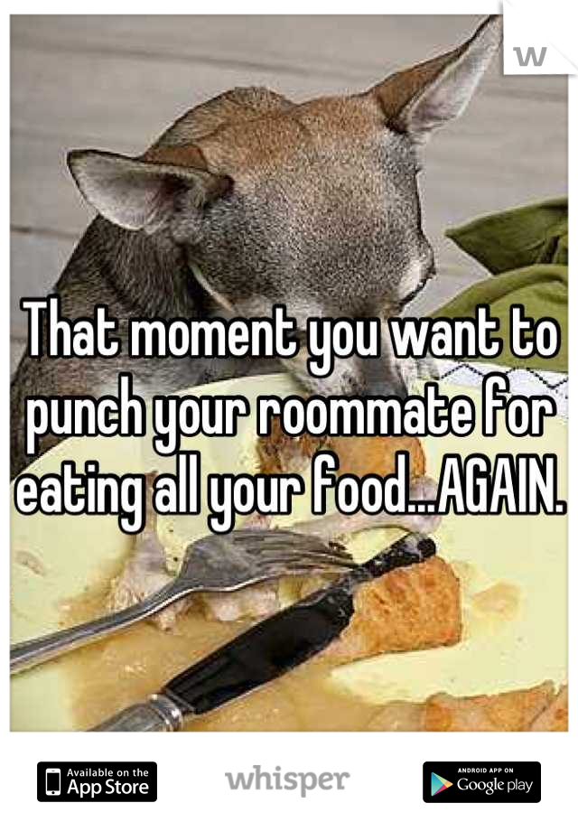 That moment you want to punch your roommate for eating all your food...AGAIN.