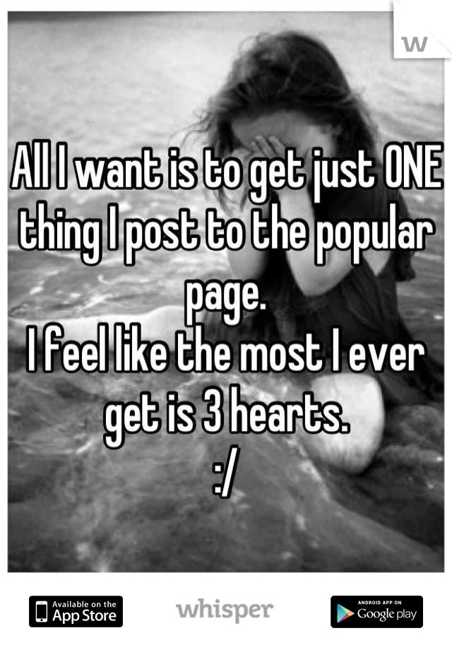 All I want is to get just ONE thing I post to the popular page. 
I feel like the most I ever get is 3 hearts.
:/