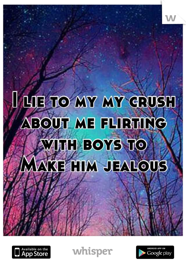 I lie to my my crush about me flirting  with boys to
Make him jealous