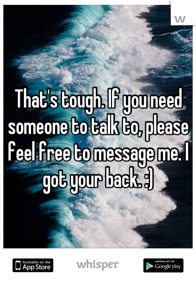 That's tough. If you need someone to talk to, please feel free to message me. I got your back. :)