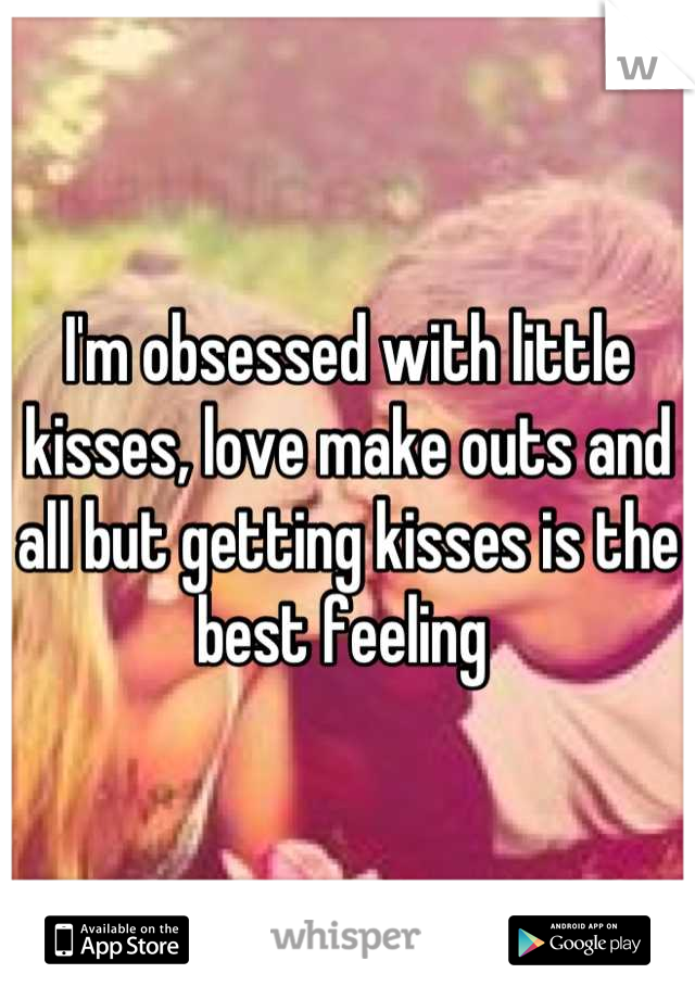 I'm obsessed with little kisses, love make outs and all but getting kisses is the best feeling 