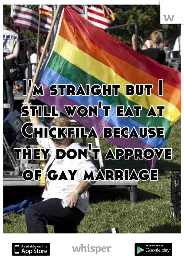 I'm straight but I still won't eat at Chickfila because they don't approve of gay marriage 