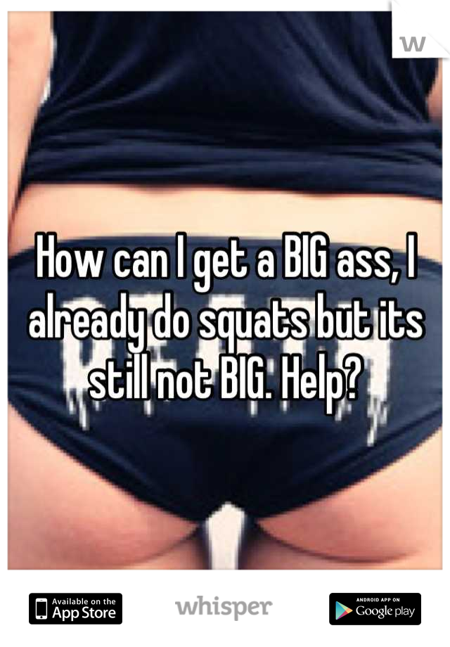 How can I get a BIG ass, I already do squats but its still not BIG. Help?