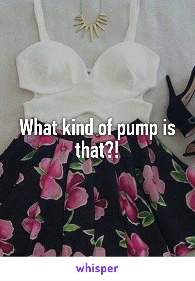 What kind of pump is that?!