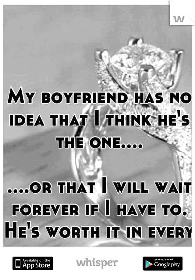 My boyfriend has no idea that I think he's the one....

....or that I will wait forever if I have to. He's worth it in every way. 