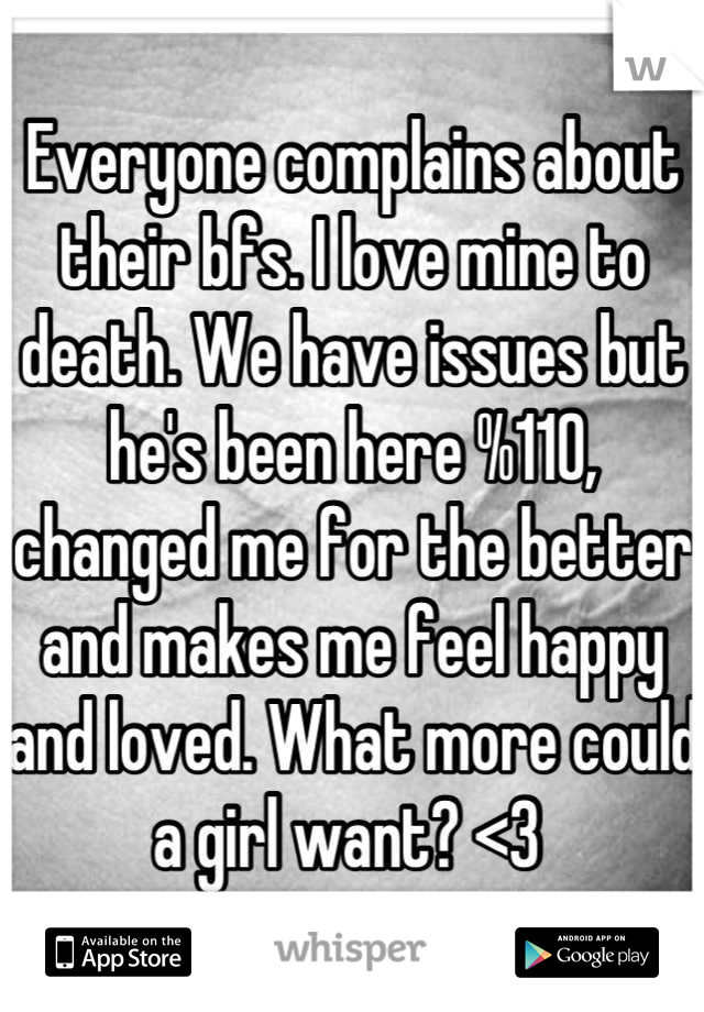 Everyone complains about their bfs. I love mine to death. We have issues but he's been here %110, changed me for the better and makes me feel happy and loved. What more could a girl want? <3 