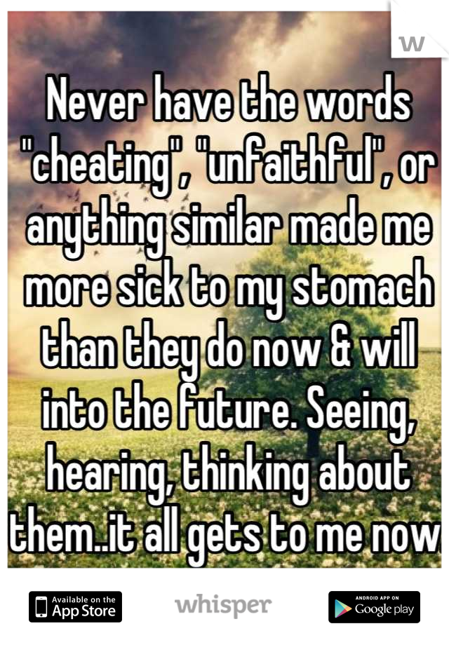 Never have the words "cheating", "unfaithful", or anything similar made me more sick to my stomach than they do now & will into the future. Seeing, hearing, thinking about them..it all gets to me now.