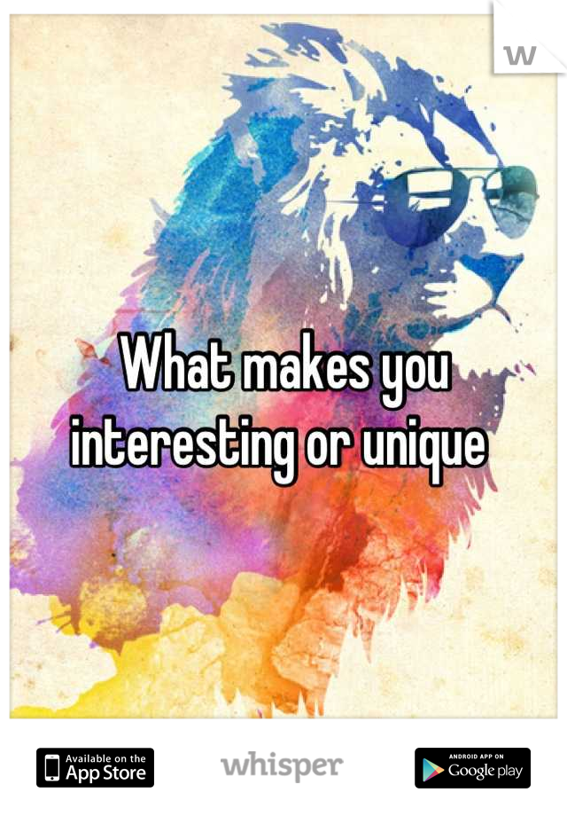 What makes you interesting or unique 