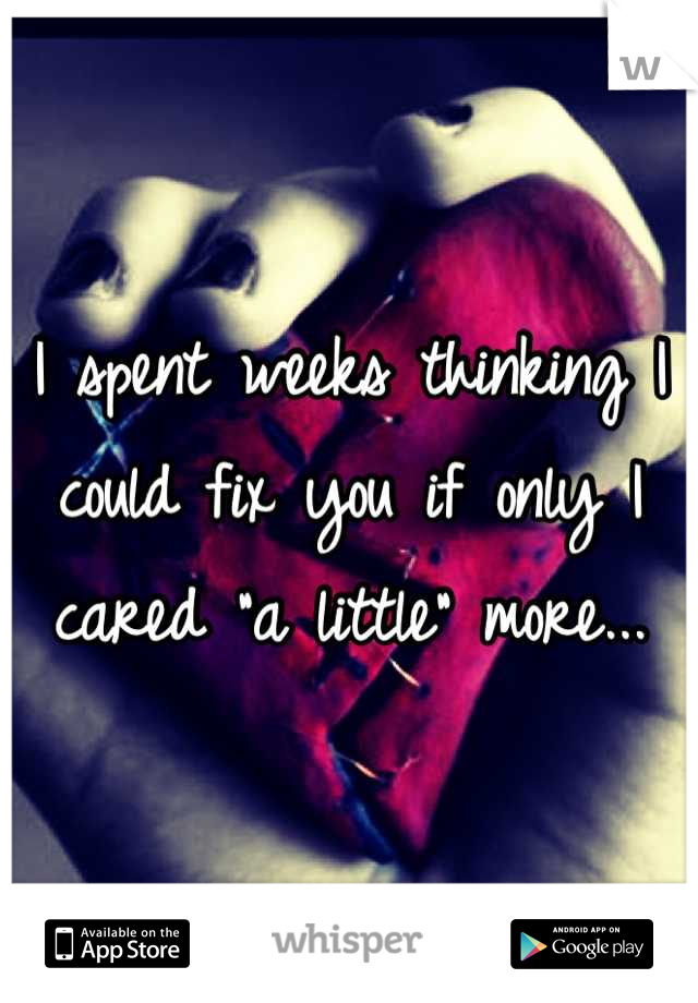 I spent weeks thinking I could fix you if only I cared "a little" more...