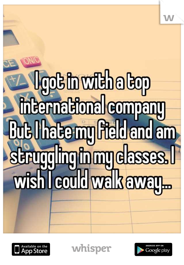 I got in with a top international company 
But I hate my field and am struggling in my classes. I wish I could walk away…