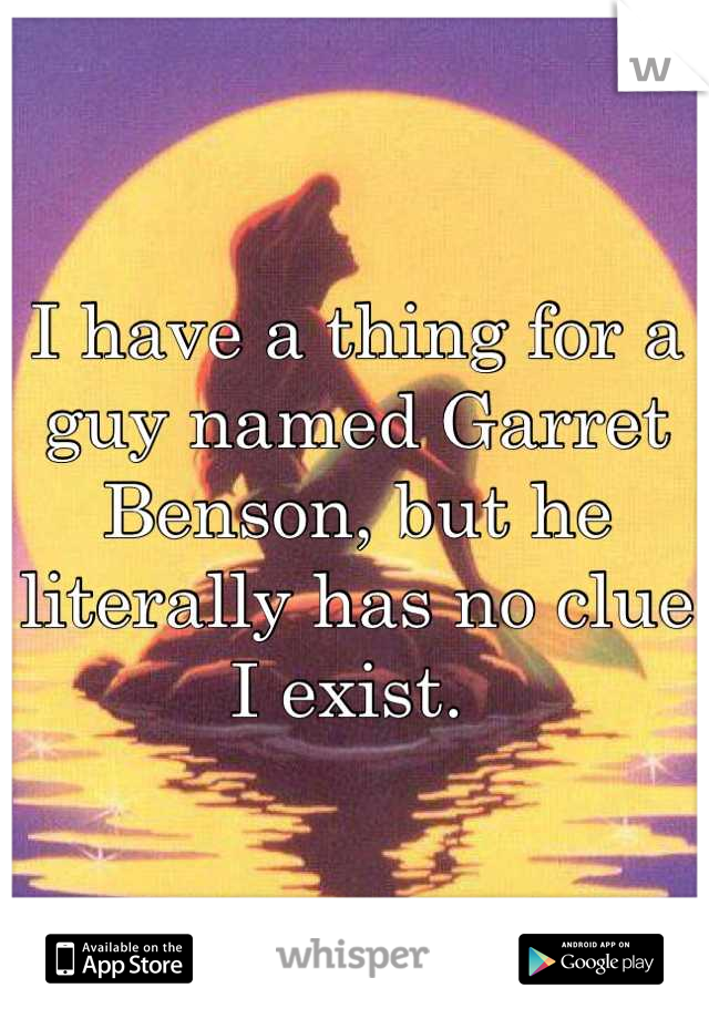 I have a thing for a guy named Garret Benson, but he literally has no clue I exist. 