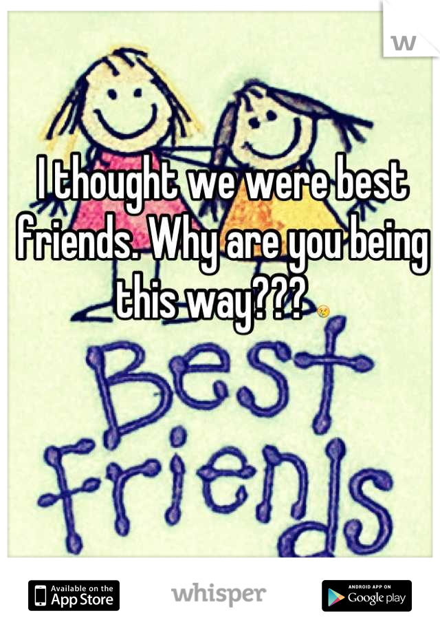 I thought we were best friends. Why are you being this way??? 😢