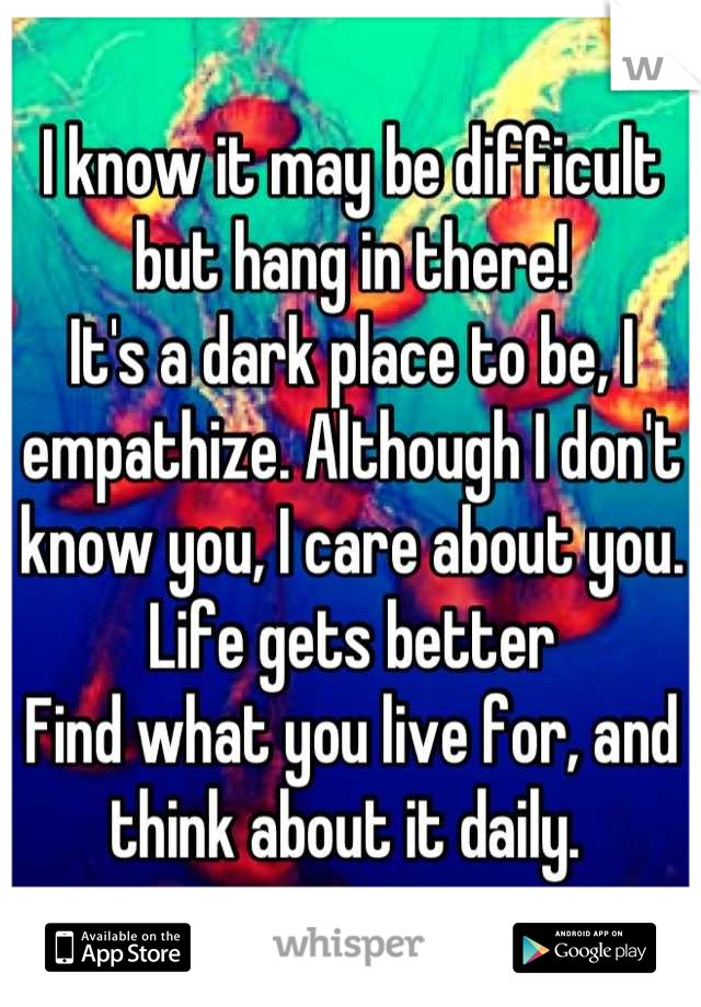 I know it may be difficult but hang in there! 
It's a dark place to be, I empathize. Although I don't know you, I care about you. 
Life gets better
Find what you live for, and think about it daily. 