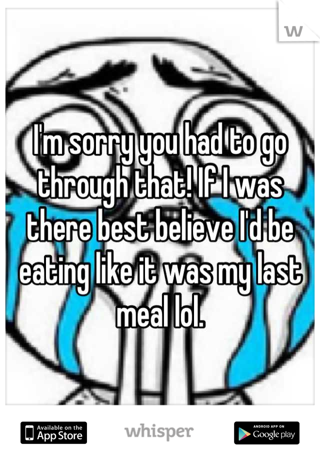 I'm sorry you had to go through that! If I was there best believe I'd be eating like it was my last meal lol.