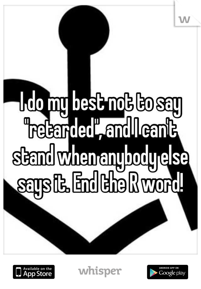 I do my best not to say "retarded", and I can't stand when anybody else says it. End the R word!