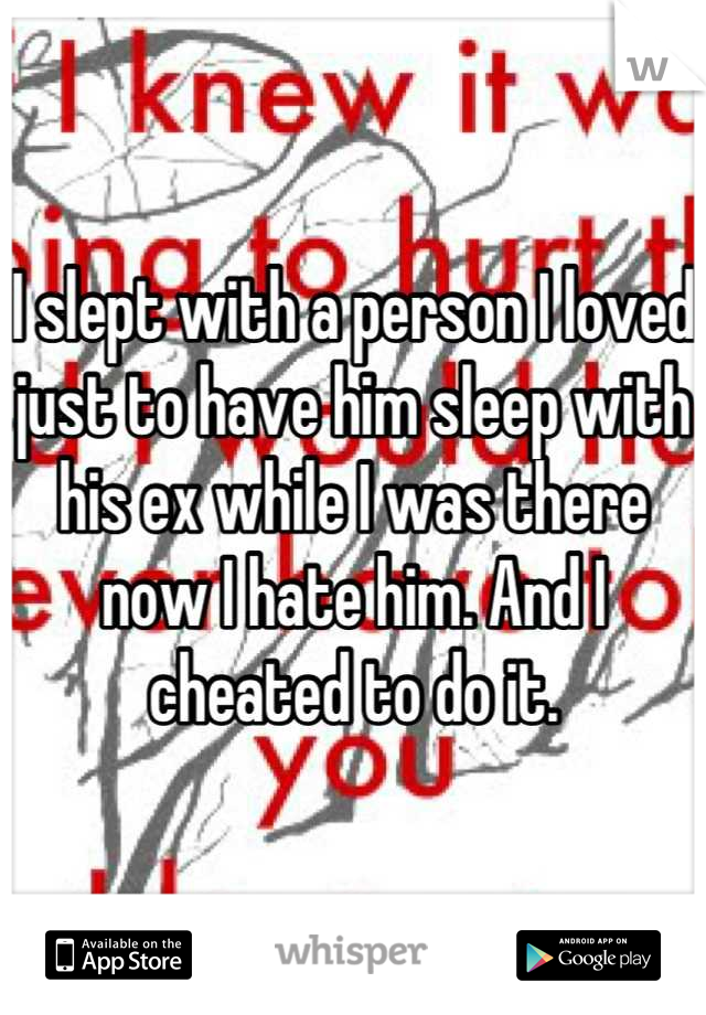 I slept with a person I loved just to have him sleep with his ex while I was there now I hate him. And I cheated to do it.