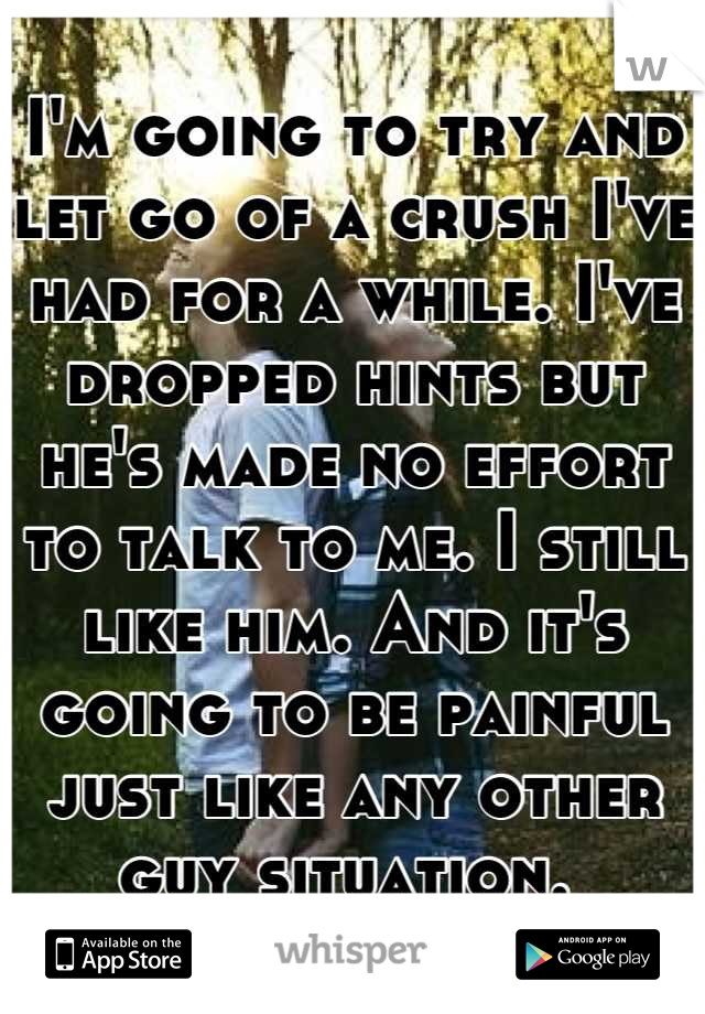 I'm going to try and let go of a crush I've had for a while. I've dropped hints but he's made no effort to talk to me. I still like him. And it's going to be painful just like any other guy situation. 