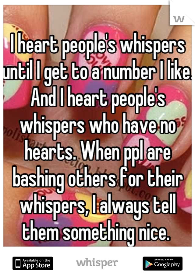 I heart people's whispers until I get to a number I like. And I heart people's whispers who have no hearts. When ppl are bashing others for their whispers, I always tell them something nice. 