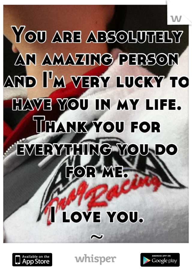 You are absolutely an amazing person and I'm very lucky to have you in my life. Thank you for everything you do for me.

I love you.
~