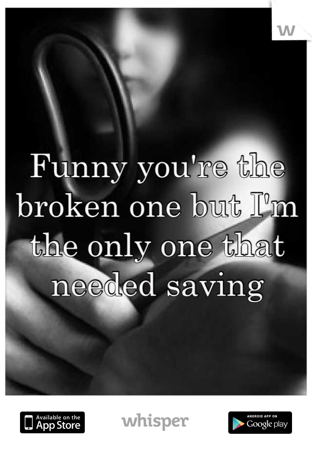 Funny you're the broken one but I'm the only one that needed saving