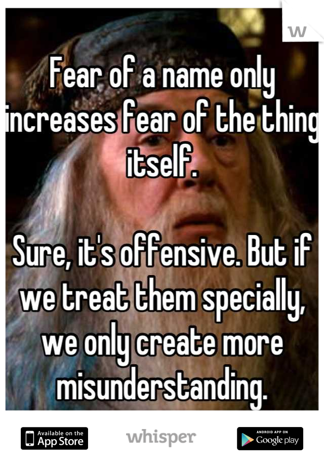 Fear of a name only increases fear of the thing itself.

Sure, it's offensive. But if we treat them specially, we only create more misunderstanding.