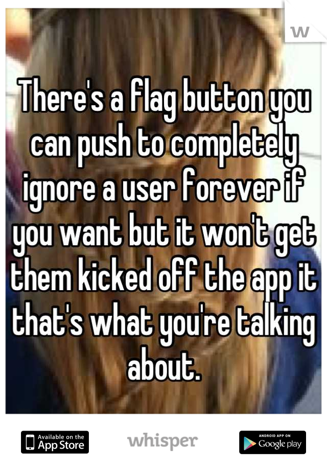 There's a flag button you can push to completely ignore a user forever if you want but it won't get them kicked off the app it that's what you're talking about.