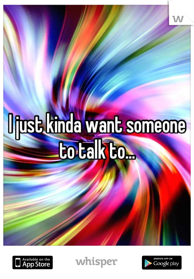 I just kinda want someone to talk to...