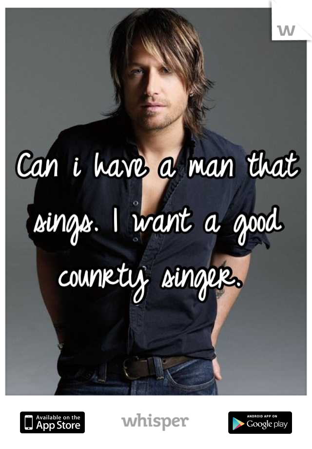 Can i have a man that sings. I want a good counrty singer. 