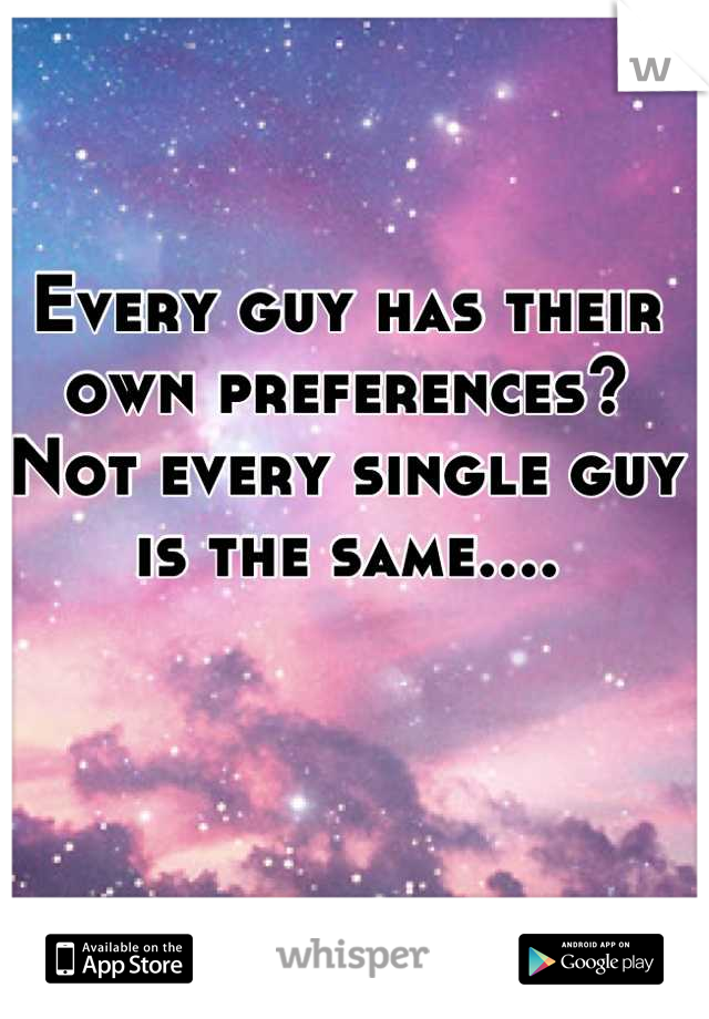 Every guy has their own preferences? Not every single guy is the same....