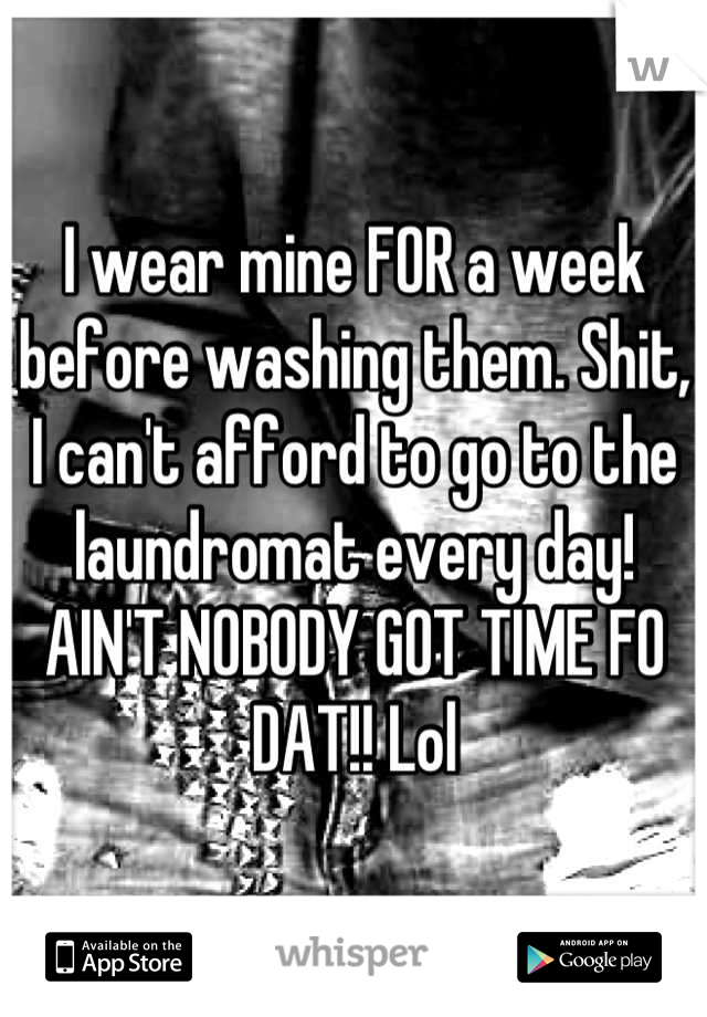 I wear mine FOR a week before washing them. Shit, I can't afford to go to the laundromat every day! AIN'T NOBODY GOT TIME FO DAT!! Lol