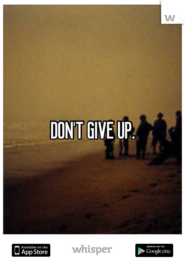 DON'T GIVE UP.