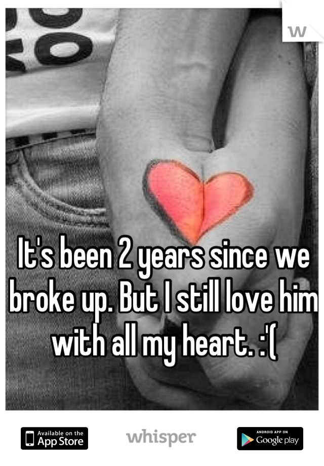 It's been 2 years since we broke up. But I still love him with all my heart. :'(